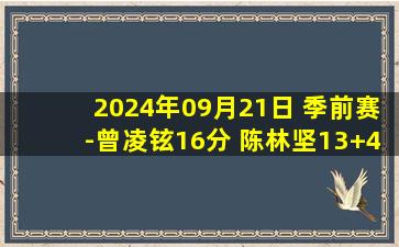 2024年09月21日 季前赛-曾凌铉16分 陈林坚13+4 王映然17分 福建大胜广州